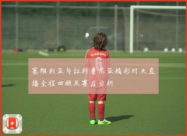 塞维利亚与拉科鲁尼亚精彩对决直播全程回顾及赛后分析