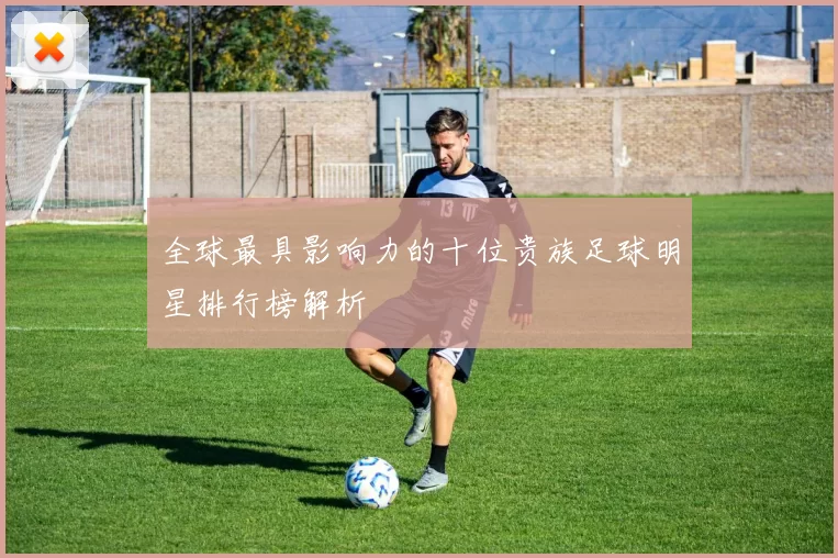 全球最具影响力的十位贵族足球明星排行榜解析