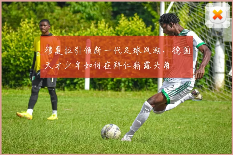 穆夏拉引领新一代足球风潮，德国天才少年如何在拜仁崭露头角