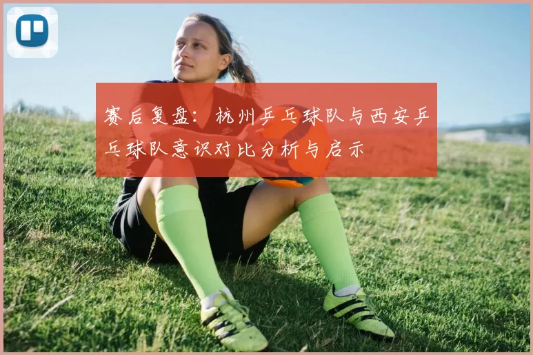 赛后复盘：杭州乒乓球队与西安乒乓球队意识对比分析与启示