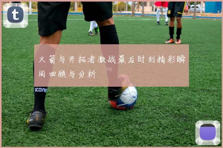 火箭与开拓者激战最后时刻精彩瞬间回顾与分析