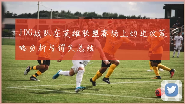 JDG战队在英雄联盟赛场上的进攻策略分析与得失总结