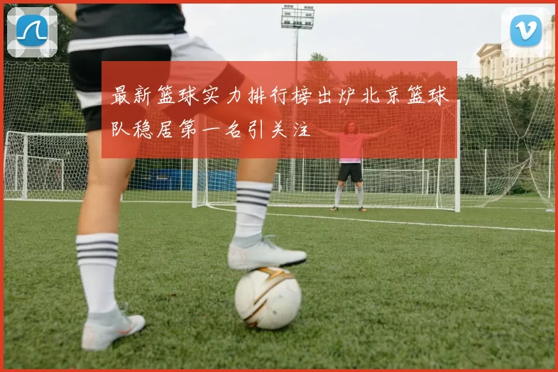 最新篮球实力排行榜出炉北京篮球队稳居第一名引关注