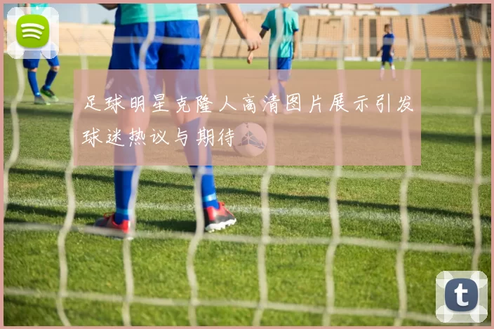 足球明星克隆人高清图片展示引发球迷热议与期待