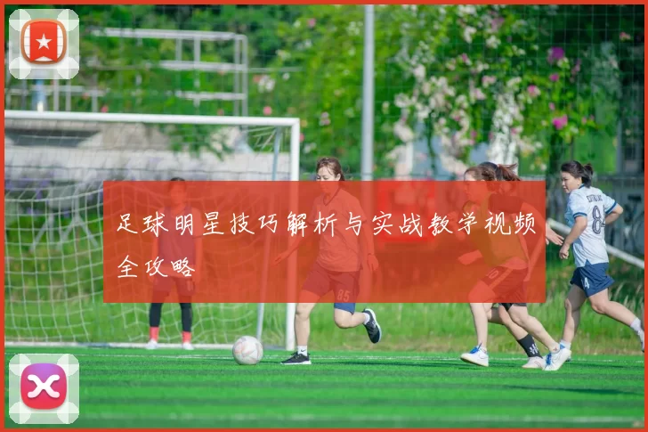 足球明星技巧解析与实战教学视频全攻略