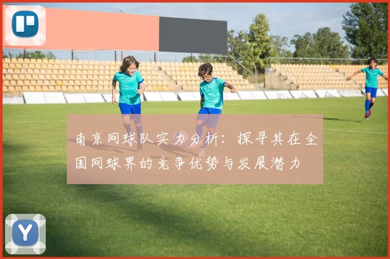 南京网球队实力分析：探寻其在全国网球界的竞争优势与发展潜力