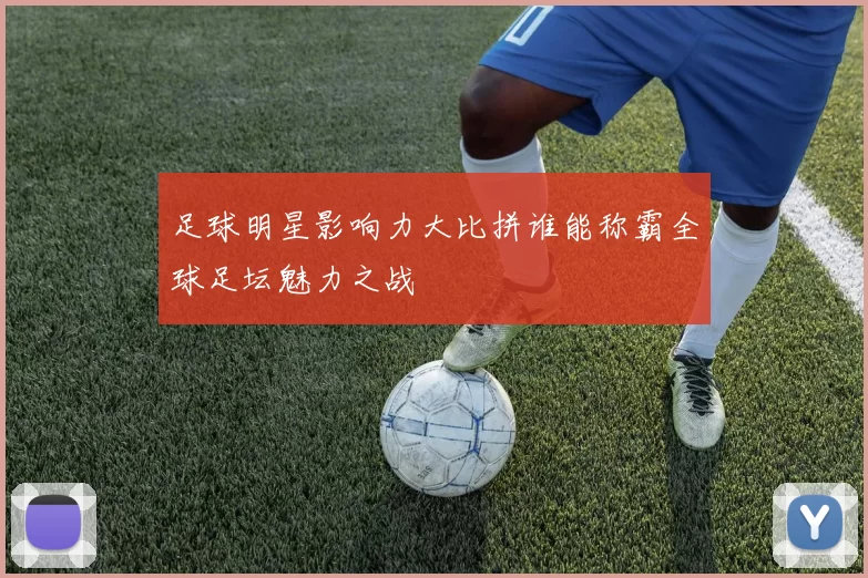 足球明星影响力大比拼谁能称霸全球足坛魅力之战