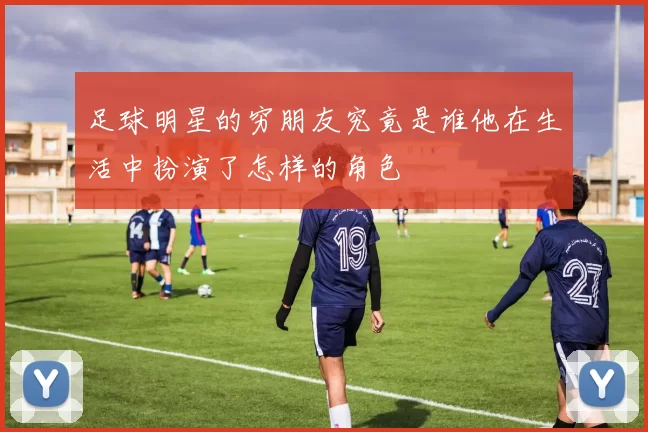 足球明星的穷朋友究竟是谁他在生活中扮演了怎样的角色