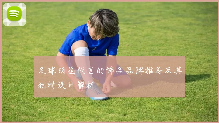 足球明星代言的饰品品牌推荐及其独特设计解析