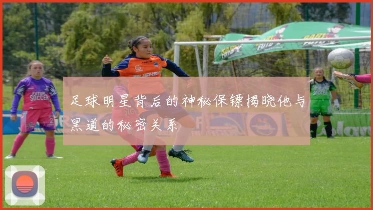 足球明星背后的神秘保镖揭晓他与黑道的秘密关系