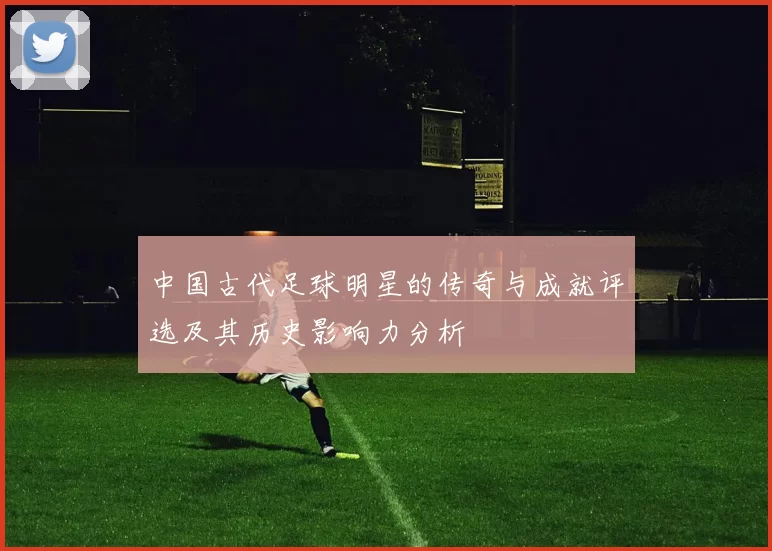 中国古代足球明星的传奇与成就评选及其历史影响力分析