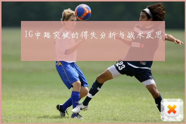 IG中路突破的得失分析与战术反思