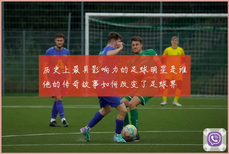 历史上最具影响力的足球明星是谁他的传奇故事如何改变了足球界