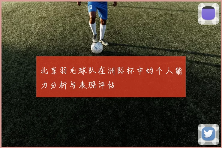 北京羽毛球队在洲际杯中的个人能力分析与表现评估