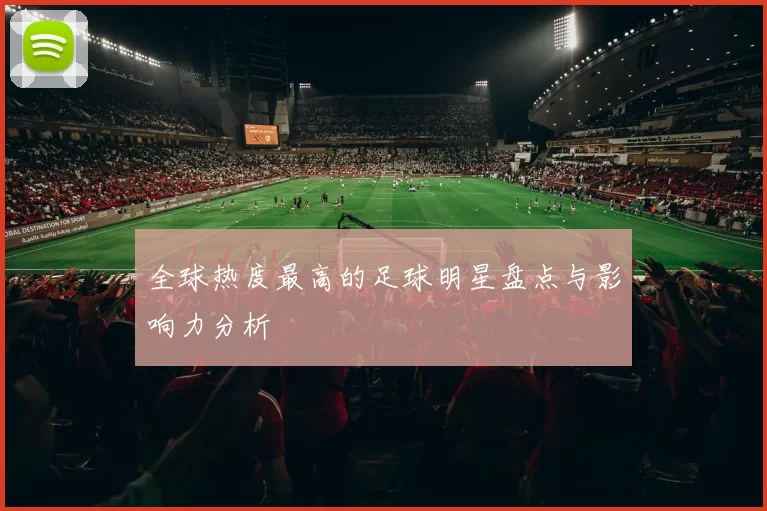 全球热度最高的足球明星盘点与影响力分析