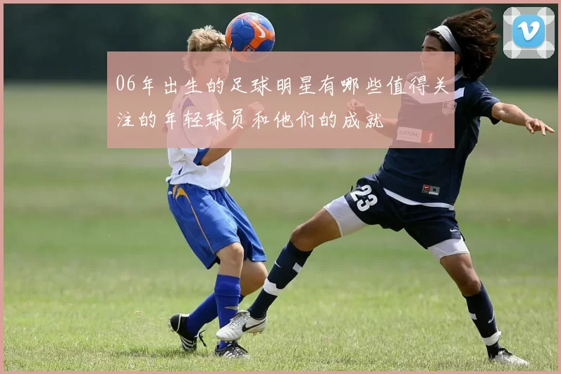 06年出生的足球明星有哪些值得关注的年轻球员和他们的成就