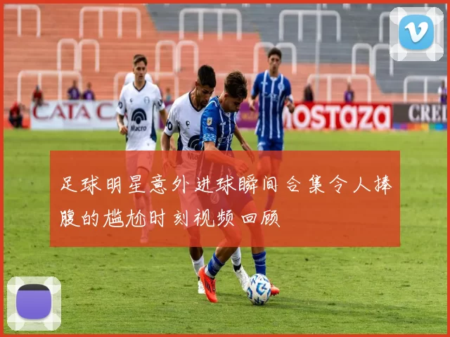 足球明星意外进球瞬间合集令人捧腹的尴尬时刻视频回顾