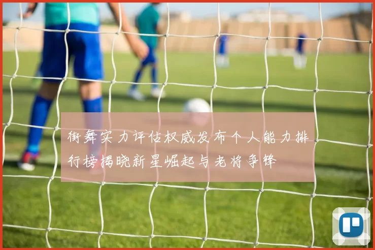 街舞实力评估权威发布个人能力排行榜揭晓新星崛起与老将争锋