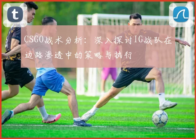 CSGO战术分析：深入探讨IG战队在边路渗透中的策略与执行