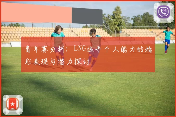 青年赛分析：LNG选手个人能力的精彩表现与潜力探讨