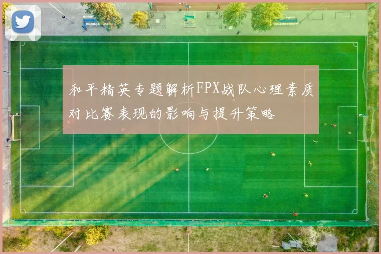 和平精英专题解析FPX战队心理素质对比赛表现的影响与提升策略
