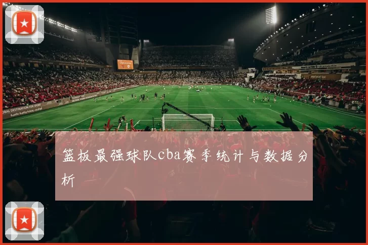 篮板最强球队cba赛季统计与数据分析