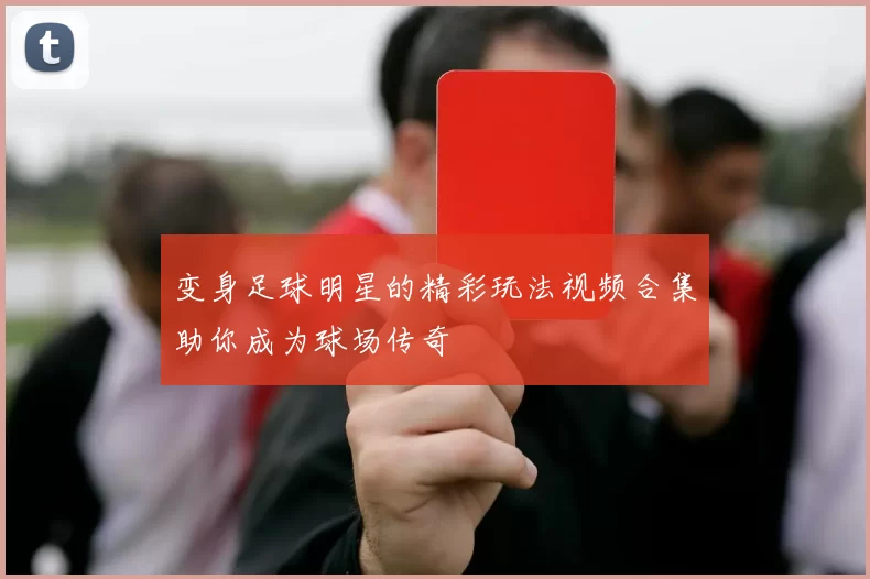 变身足球明星的精彩玩法视频合集助你成为球场传奇
