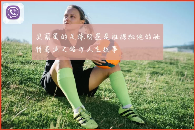 卖葡萄的足球明星是谁揭秘他的独特商业之路与人生故事