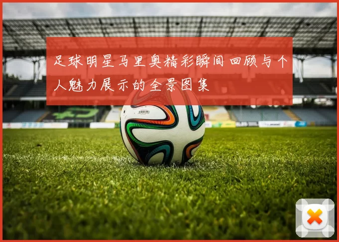 足球明星马里奥精彩瞬间回顾与个人魅力展示的全景图集