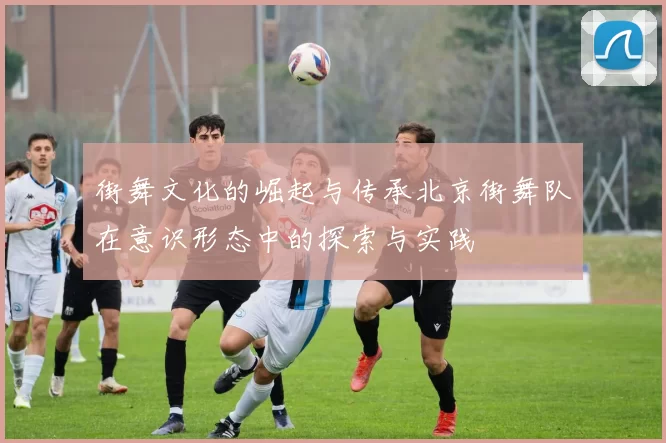 街舞文化的崛起与传承北京街舞队在意识形态中的探索与实践