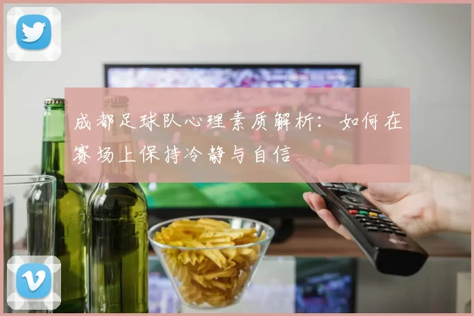 成都足球队心理素质解析：如何在赛场上保持冷静与自信
