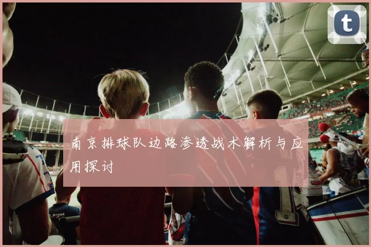 南京排球队边路渗透战术解析与应用探讨