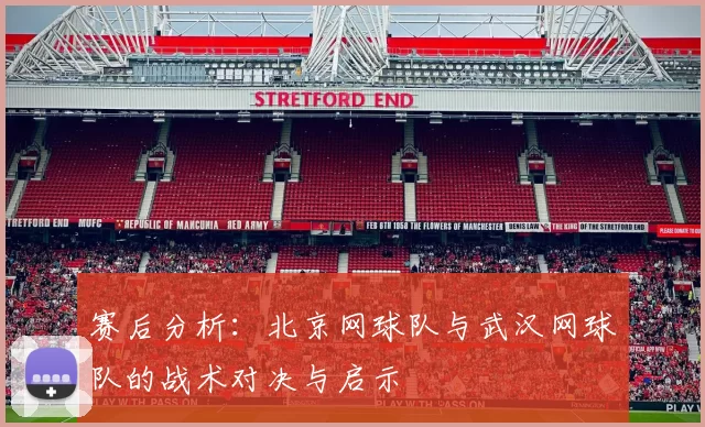 赛后分析：北京网球队与武汉网球队的战术对决与启示