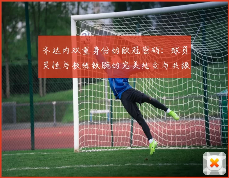 齐达内双重身份的欧冠密码：球员灵性与教练铁腕的完美结合与共振