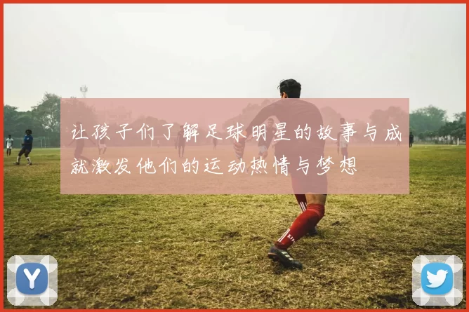 让孩子们了解足球明星的故事与成就激发他们的运动热情与梦想