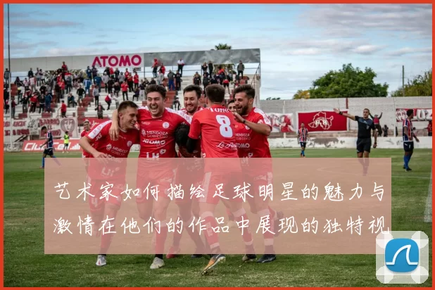 艺术家如何描绘足球明星的魅力与激情在他们的作品中展现的独特视角