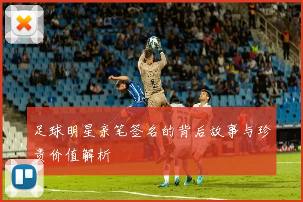 足球明星亲笔签名的背后故事与珍贵价值解析