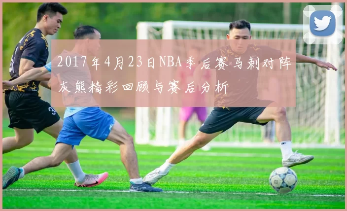 2017年4月23日NBA季后赛马刺对阵灰熊精彩回顾与赛后分析
