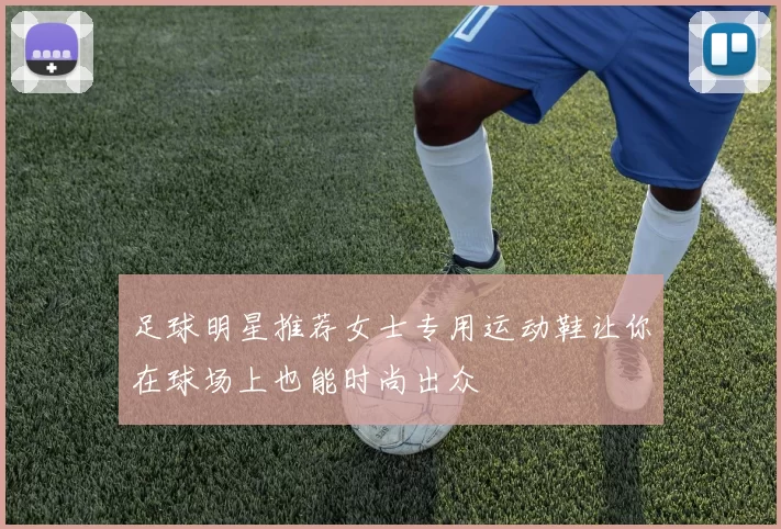 足球明星推荐女士专用运动鞋让你在球场上也能时尚出众
