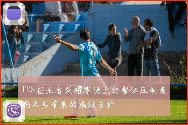 TES在王者荣耀赛场上的整体压制表现及其带来的成败分析