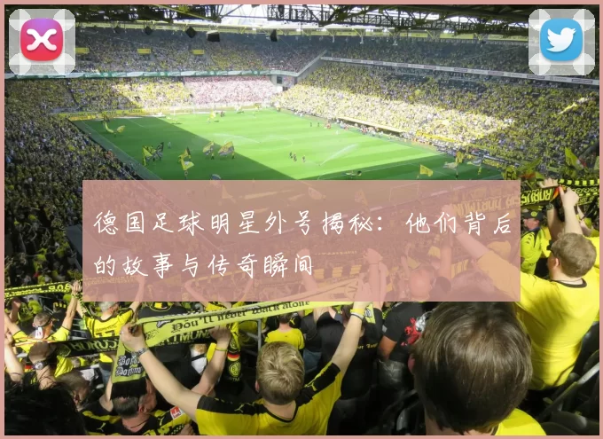 德国足球明星外号揭秘：他们背后的故事与传奇瞬间