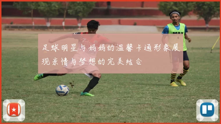 足球明星与妈妈的温馨卡通形象展现亲情与梦想的完美结合