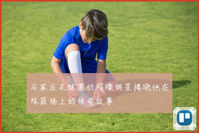 石家庄足球界的璀璨明星揭晓他在绿茵场上的传奇故事
