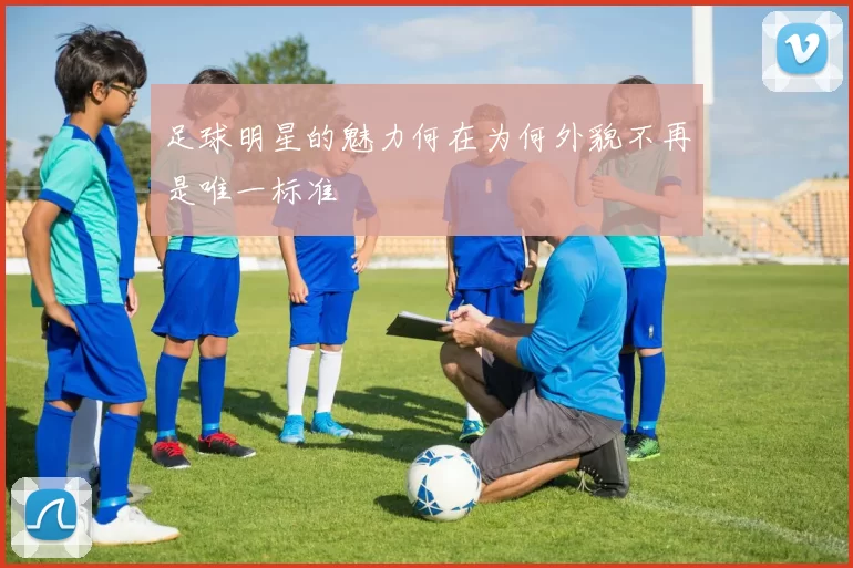 足球明星的魅力何在为何外貌不再是唯一标准