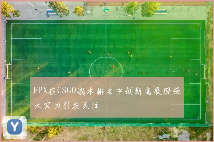 FPX在CSGO战术排名中创新高展现强大实力引发关注