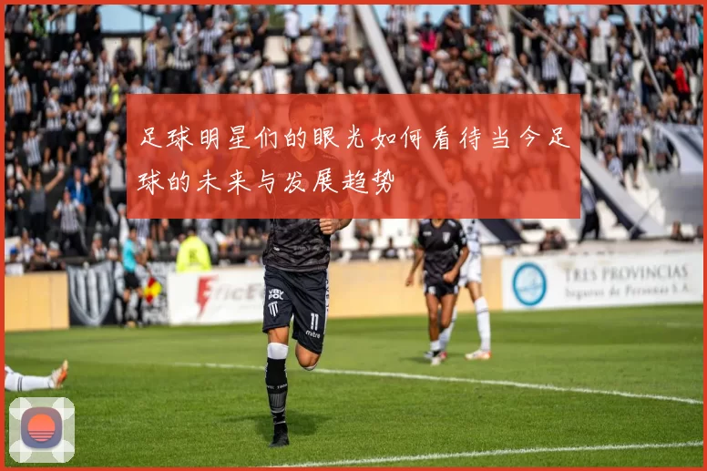 足球明星们的眼光如何看待当今足球的未来与发展趋势