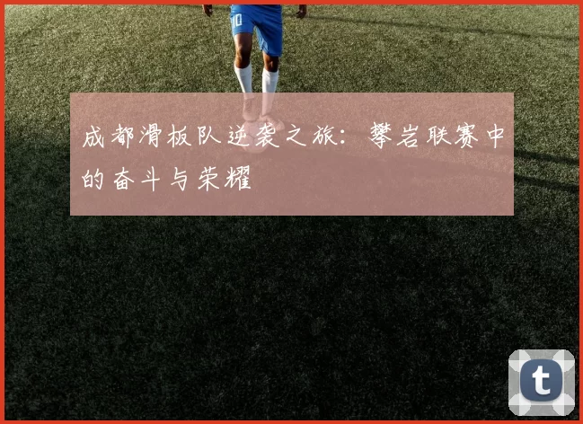 成都滑板队逆袭之旅：攀岩联赛中的奋斗与荣耀