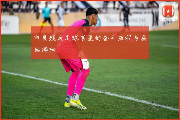 印度残疾足球明星的奋斗历程与成就揭秘