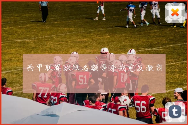 西甲联赛欧联名额争夺战愈发激烈