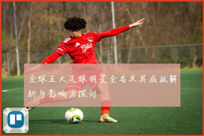 全球五大足球明星全名及其成就解析与影响力探讨